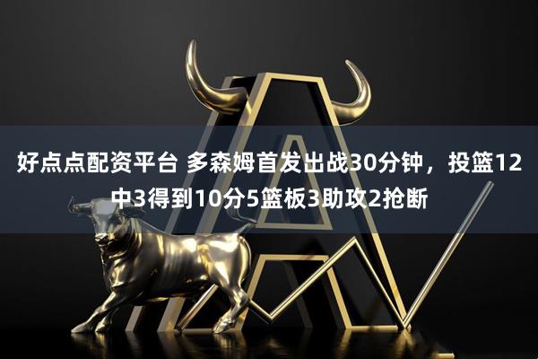 好点点配资平台 多森姆首发出战30分钟，投篮12中3得到10分5篮板3助攻2抢断