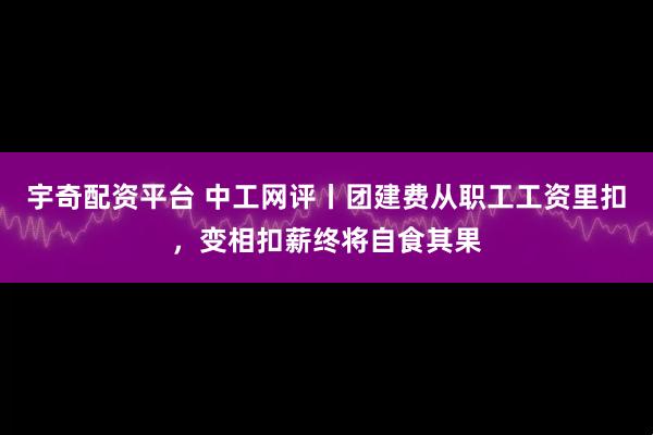 宇奇配资平台 中工网评丨团建费从职工工资里扣，变相扣薪终将自食其果