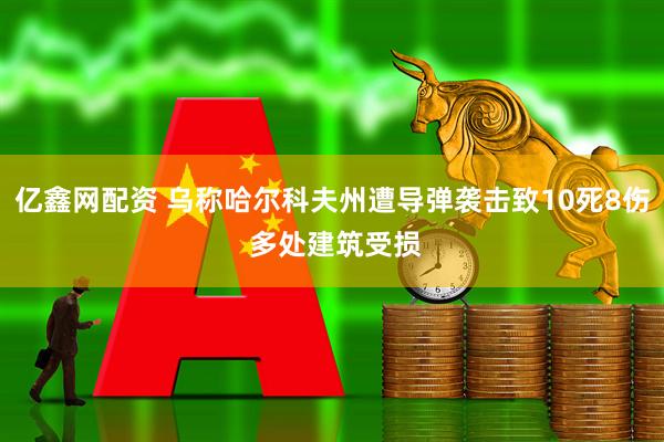 亿鑫网配资 乌称哈尔科夫州遭导弹袭击致10死8伤 多处建筑受损